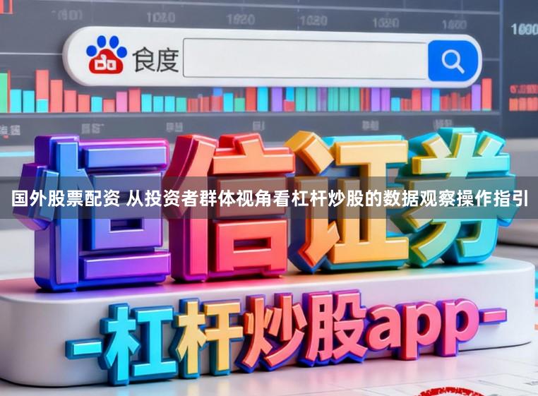 国外股票配资 从投资者群体视角看杠杆炒股的数据观察操作指引