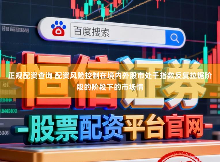 正规配资查询 配资风险控制在境内外股市处于指数反复拉锯阶段的阶段下的市场情