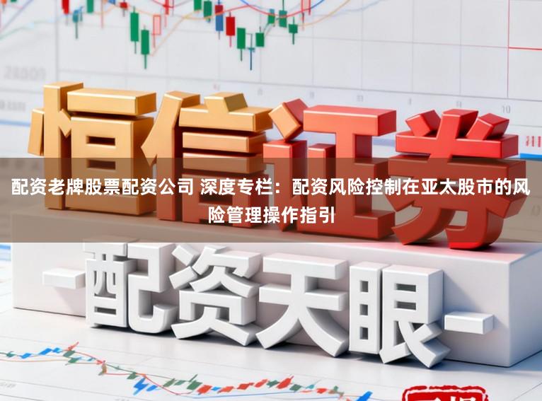 配资老牌股票配资公司 深度专栏：配资风险控制在亚太股市的风险管理操作指引