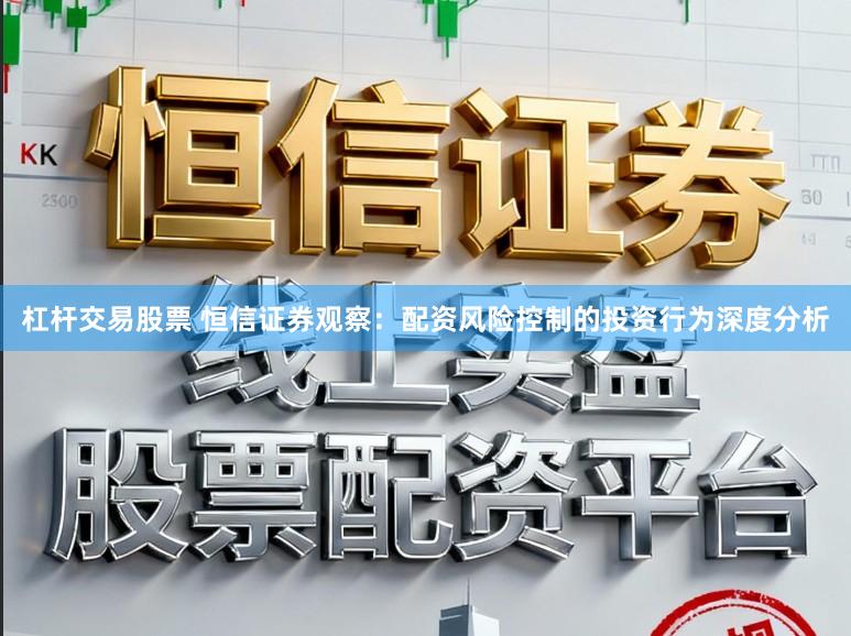 杠杆交易股票 恒信证券观察：配资风险控制的投资行为深度分析