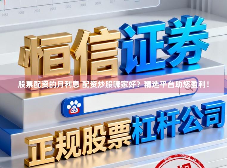 股票配资的月利息 配资炒股哪家好？精选平台助您盈利！