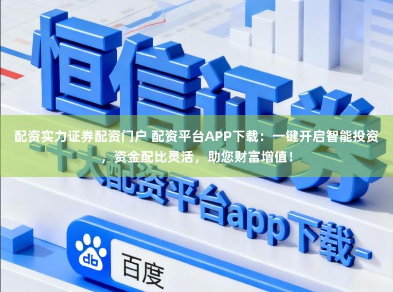 配资实力证券配资门户 配资平台APP下载：一键开启智能投资，资金配比灵活，助您财富增值！
