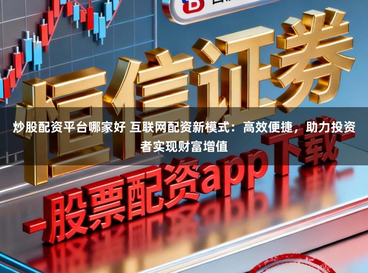 炒股配资平台哪家好 互联网配资新模式:高效便捷,助力投资者实现财富增值