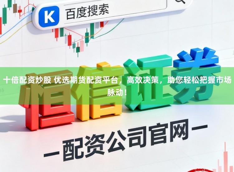 十倍配资炒股 优选期货配资平台，高效决策，助您轻松把握市场脉动！