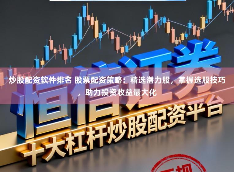 炒股配资软件排名 股票配资策略：精选潜力股，掌握选股技巧，助力投资收益最大化