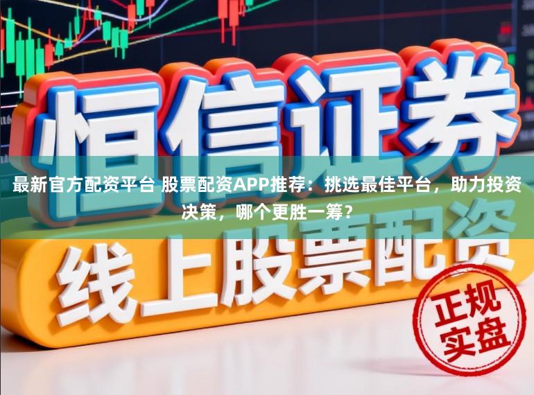 最新官方配资平台 股票配资APP推荐：挑选最佳平台，助力投资决策，哪个更胜一筹？
