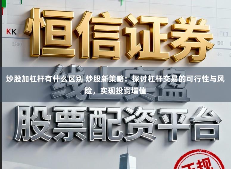 炒股加杠杆有什么区别 炒股新策略：探讨杠杆交易的可行性与风险，实现投资增值