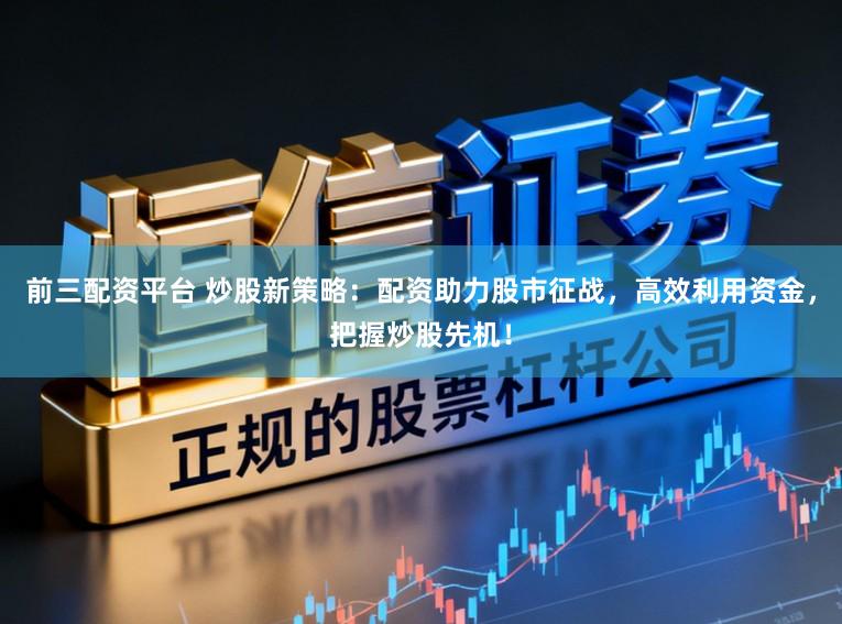 前三配资平台 炒股新策略：配资助力股市征战，高效利用资金，把握炒股先机！
