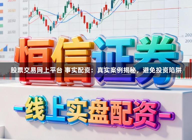 股票交易网上平台 事实配资：真实案例揭秘，避免投资陷阱