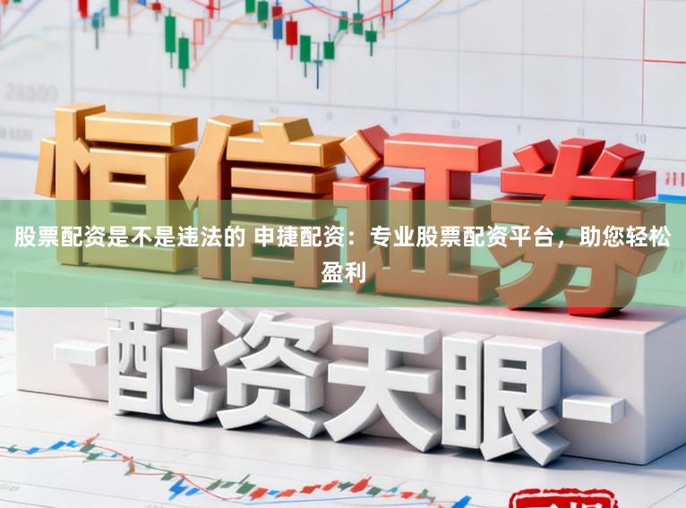 股票配资是不是违法的 申捷配资：专业股票配资平台，助您轻松盈利