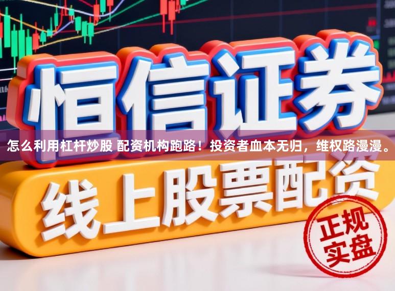 怎么利用杠杆炒股 配资机构跑路！投资者血本无归，维权路漫漫。