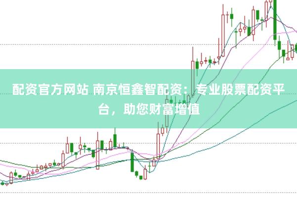 配资官方网站 南京恒鑫智配资：专业股票配资平台，助您财富增值