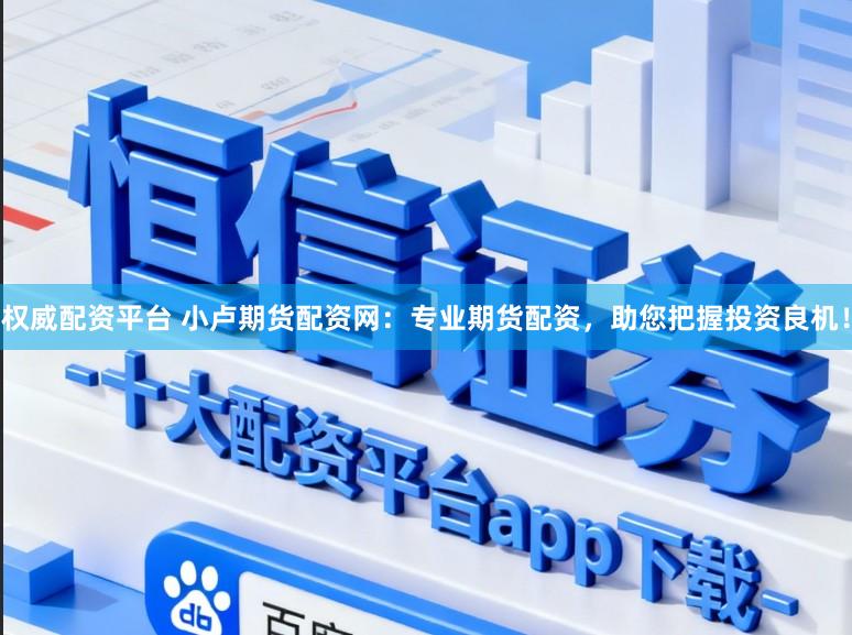 权威配资平台 小卢期货配资网：专业期货配资，助您把握投资良机！