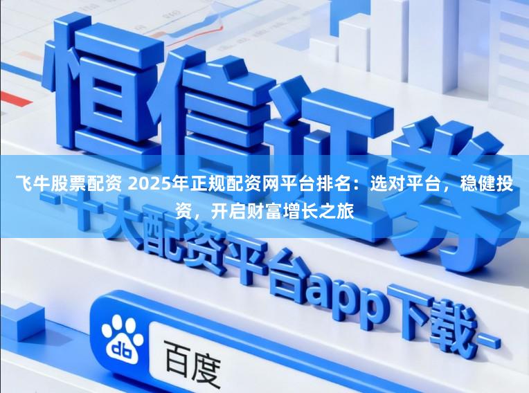 飞牛股票配资 2025年正规配资网平台排名：选对平台，稳健投资，开启财富增长之旅