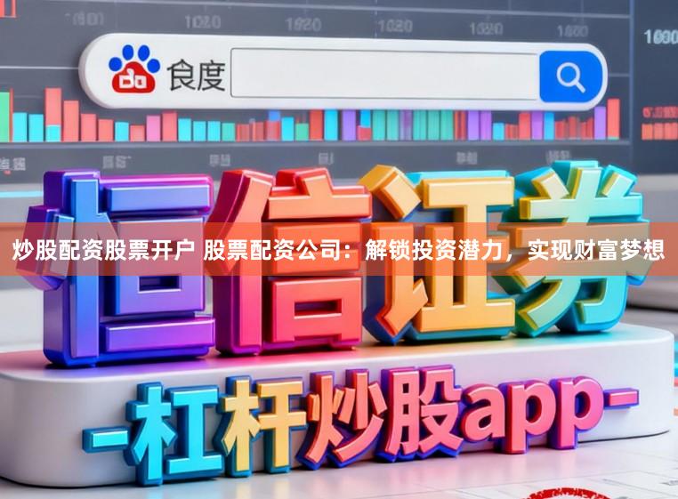 炒股配资股票开户 股票配资公司：解锁投资潜力，实现财富梦想