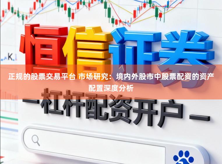 正规的股票交易平台 市场研究：境内外股市中股票配资的资产配置深度分析