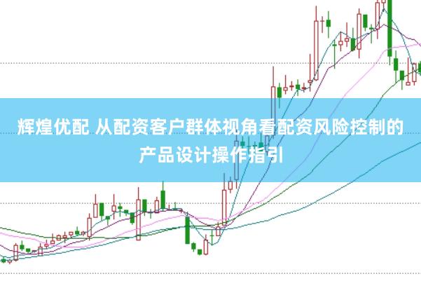 辉煌优配 从配资客户群体视角看配资风险控制的产品设计操作指引