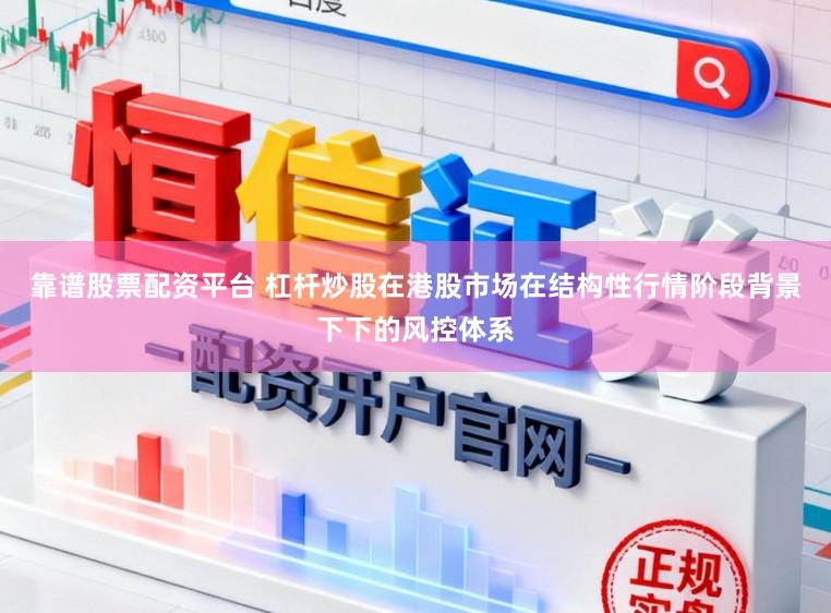 靠谱股票配资平台 杠杆炒股在港股市场在结构性行情阶段背景下下的风控体系