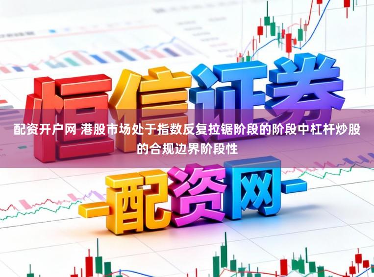 配资开户网 港股市场处于指数反复拉锯阶段的阶段中杠杆炒股的合规边界阶段性