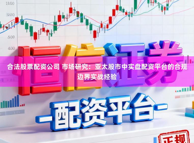 合法股票配资公司 市场研究：亚太股市中实盘配资平台的合规边界实战经验