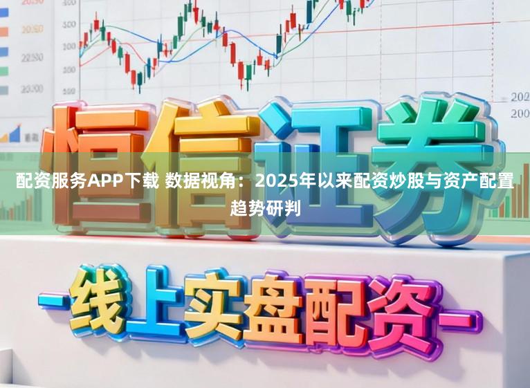 配资服务APP下载 数据视角：2025年以来配资炒股与资产配置趋势研判