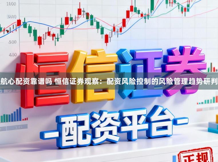 航心配资靠谱吗 恒信证券观察：配资风险控制的风险管理趋势研判