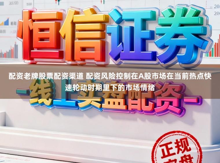 配资老牌股票配资渠道 配资风险控制在A股市场在当前热点快速轮动时期里下的市场情绪
