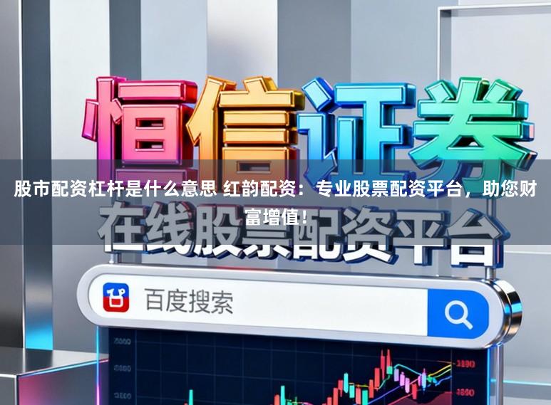 股市配资杠杆是什么意思 红韵配资：专业股票配资平台，助您财富增值！
