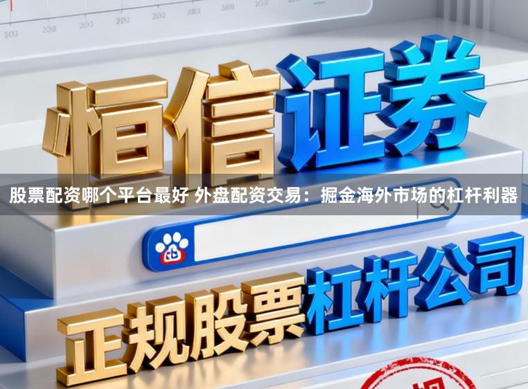 股票配资哪个平台最好 外盘配资交易：掘金海外市场的杠杆利器