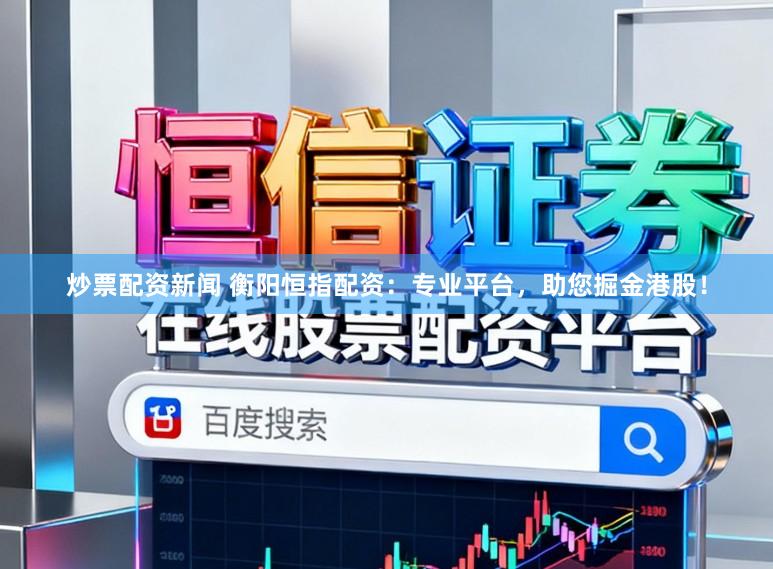 炒票配资新闻 衡阳恒指配资：专业平台，助您掘金港股！
