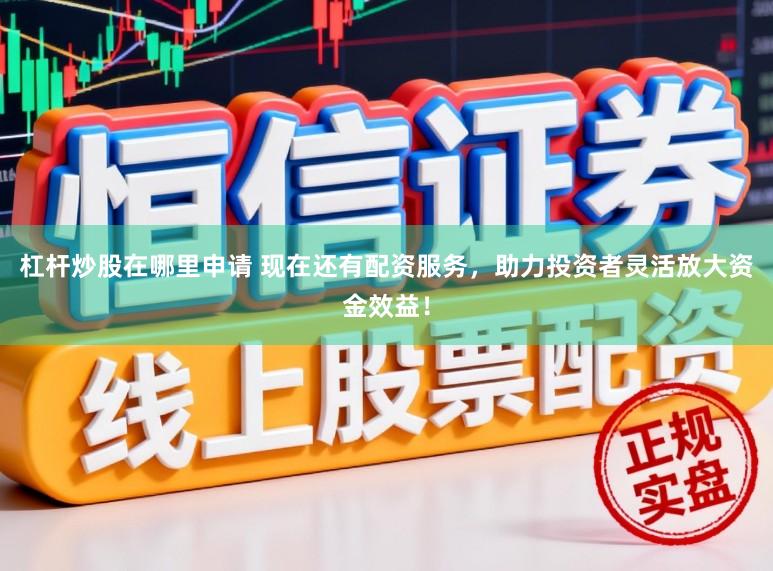 杠杆炒股在哪里申请 现在还有配资服务，助力投资者灵活放大资金效益！