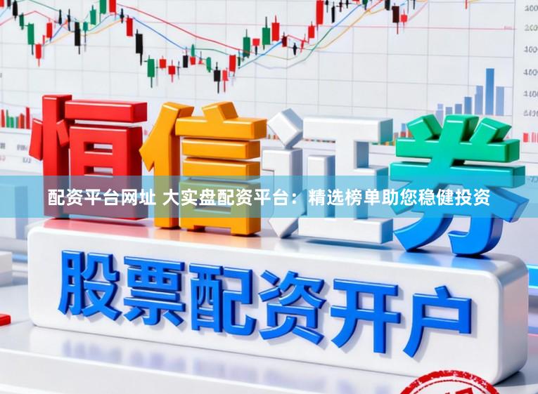 配资平台网址 大实盘配资平台：精选榜单助您稳健投资