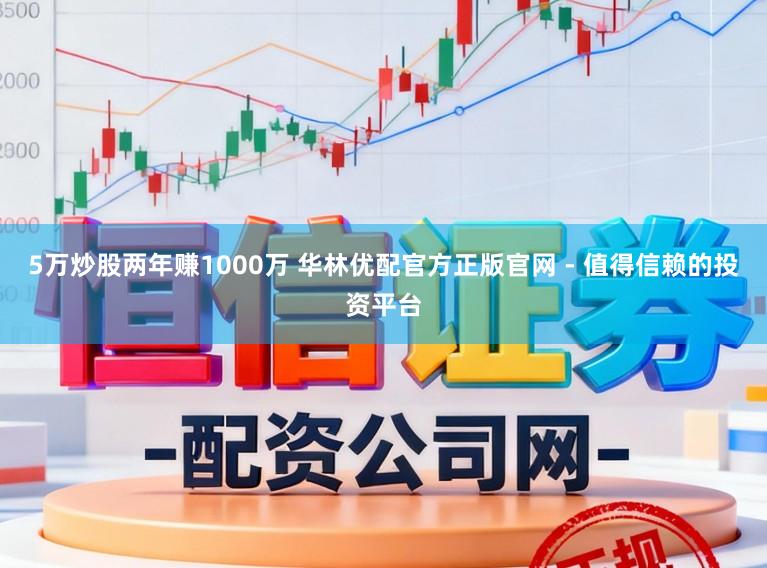 5万炒股两年赚1000万 华林优配官方正版官网 - 值得信赖的投资平台
