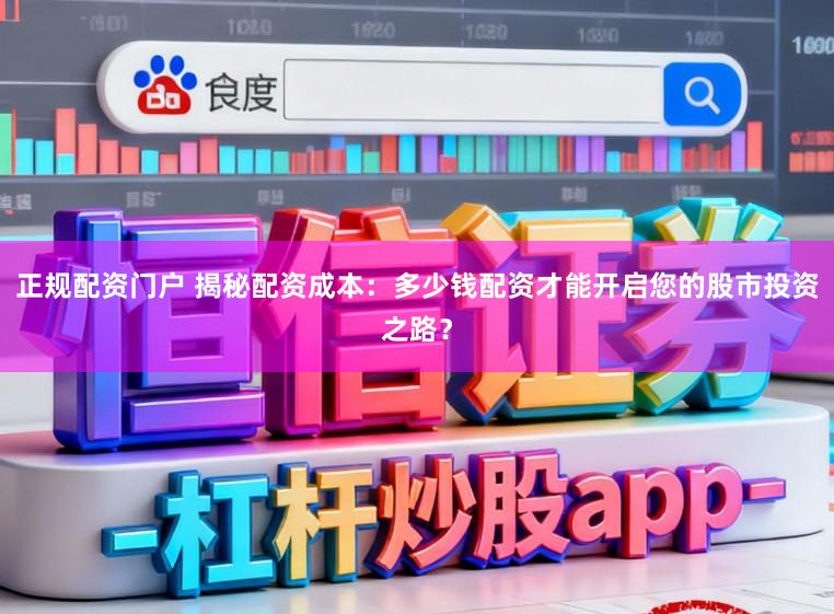 正规配资门户 揭秘配资成本：多少钱配资才能开启您的股市投资之路？