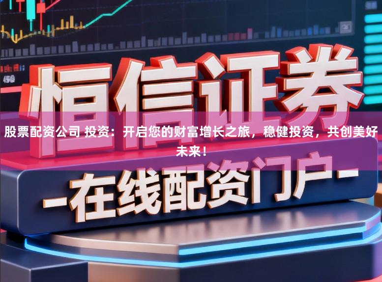 股票配资公司 投资：开启您的财富增长之旅，稳健投资，共创美好未来！