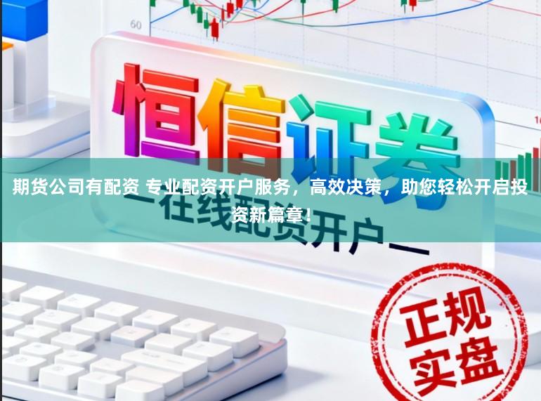 期货公司有配资 专业配资开户服务，高效决策，助您轻松开启投资新篇章！
