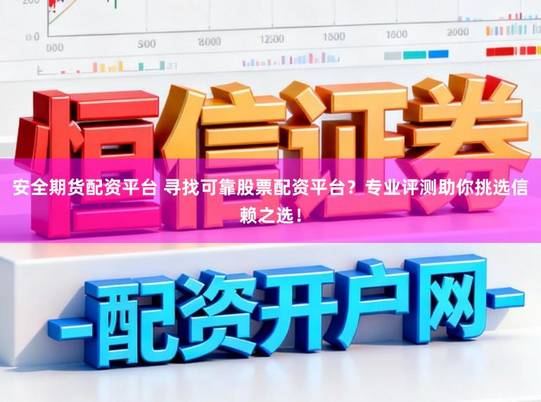 安全期货配资平台 寻找可靠股票配资平台？专业评测助你挑选信赖之选！