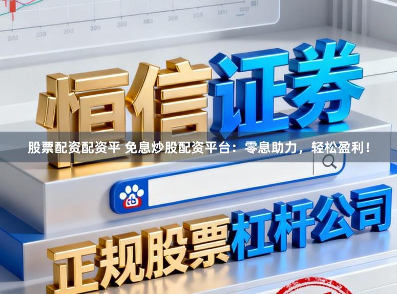 股票配资配资平 免息炒股配资平台：零息助力，轻松盈利！