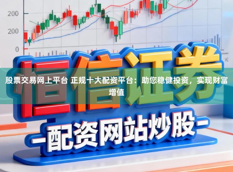 股票交易网上平台 正规十大配资平台：助您稳健投资，实现财富增值