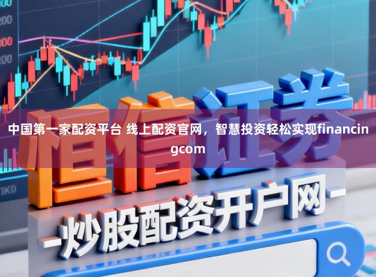 中国第一家配资平台 线上配资官网，智慧投资轻松实现financingcom