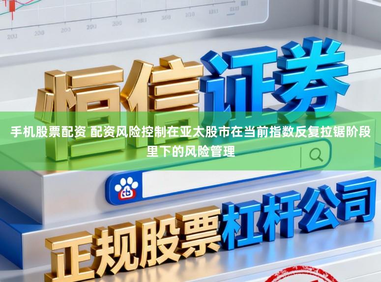 手机股票配资 配资风险控制在亚太股市在当前指数反复拉锯阶段里下的风险管理