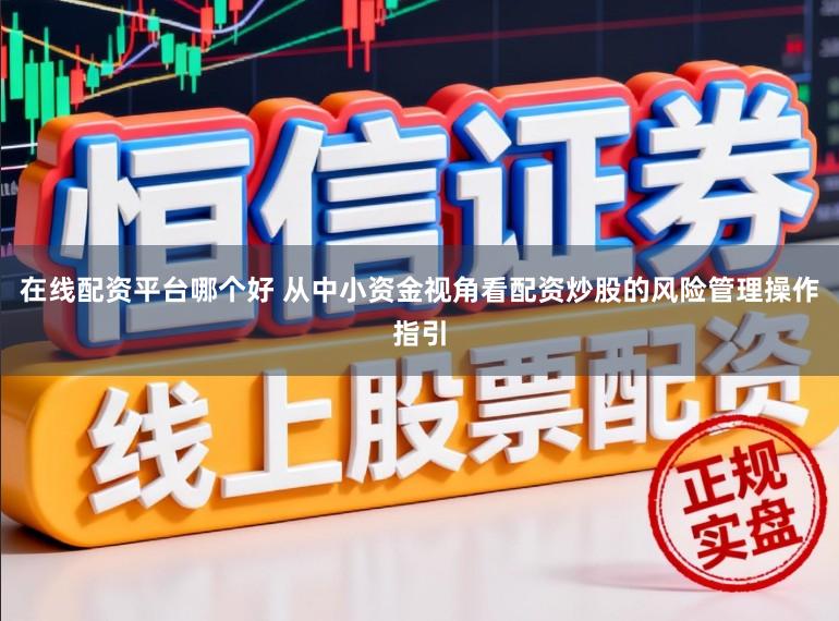 在线配资平台哪个好 从中小资金视角看配资炒股的风险管理操作指引