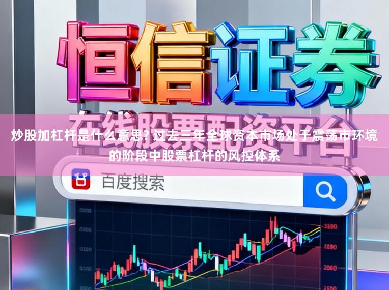 炒股加杠杆是什么意思? 过去三年全球资本市场处于震荡市环境的阶段中股票杠杆的风控体系