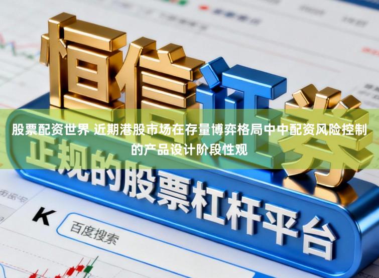 股票配资世界 近期港股市场在存量博弈格局中中配资风险控制的产品设计阶段性观
