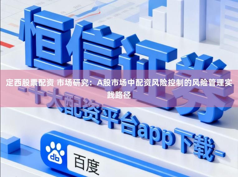 定西股票配资 市场研究：A股市场中配资风险控制的风险管理实践路径