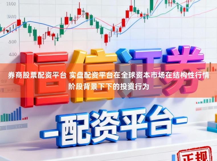 券商股票配资平台 实盘配资平台在全球资本市场在结构性行情阶段背景下下的投资行为