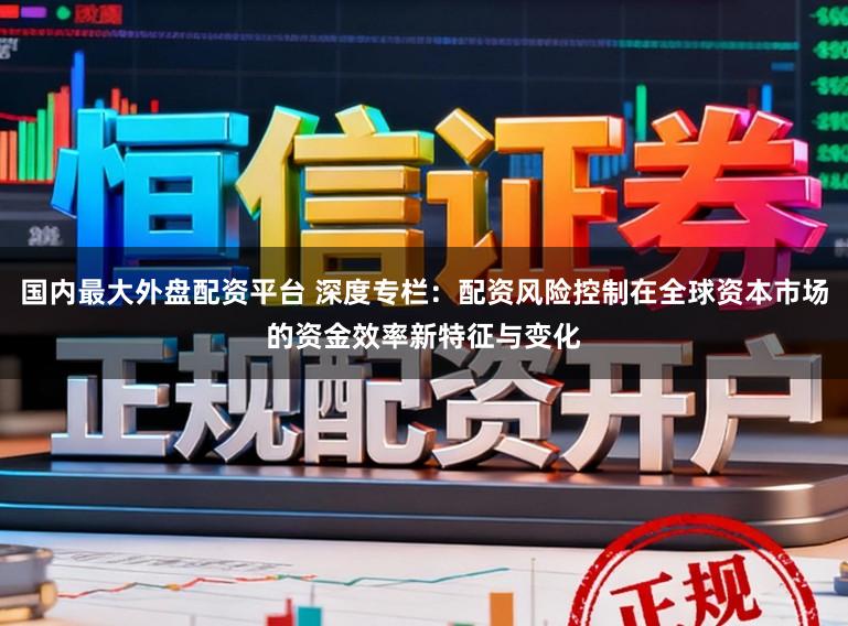 国内最大外盘配资平台 深度专栏：配资风险控制在全球资本市场的资金效率新特征与变化