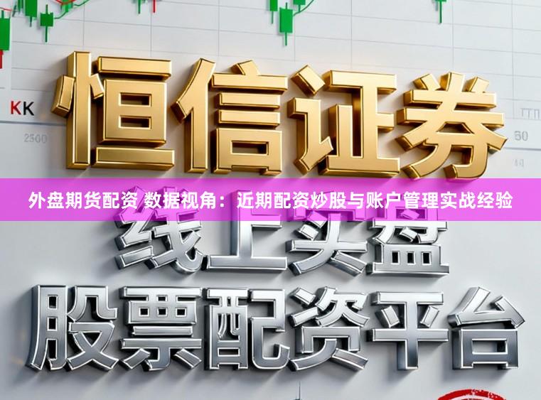外盘期货配资 数据视角：近期配资炒股与账户管理实战经验