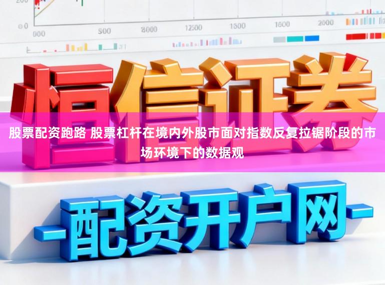 股票配资跑路 股票杠杆在境内外股市面对指数反复拉锯阶段的市场环境下的数据观