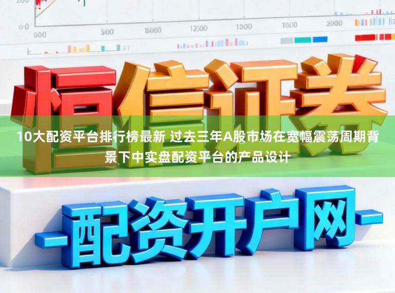 10大配资平台排行榜最新 过去三年A股市场在宽幅震荡周期背景下中实盘配资平台的产品设计